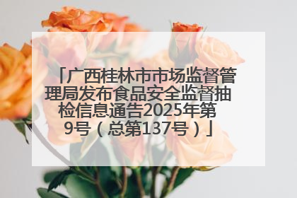 广西桂林市市场监督管理局发布食品安全监督抽检信息通告2025年第9号（总第137号）