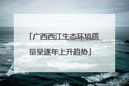 广西西江生态环境质量呈逐年上升趋势