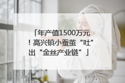 年产值1500万元！高兴镇小蚕茧“吐”出“金丝产业链”