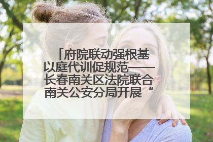 府院联动强根基 以庭代训促规范——长春南关区法院联合南关公安分局开展“以庭代训”