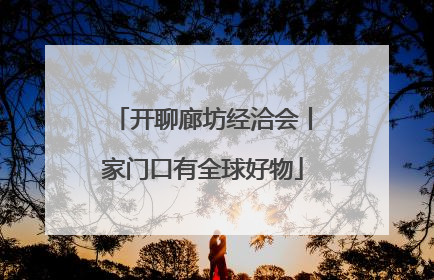 开聊廊坊经洽会丨家门口有全球好物