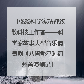 弘扬科学家精神致敬科技工作者——科学家故事大型音乐情景剧《八闽繁星》福州首演侧记