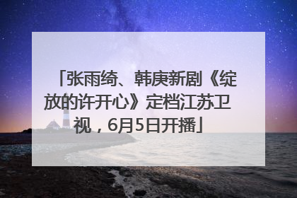 张雨绮、韩庚新剧《绽放的许开心》定档江苏卫视，6月5日开播