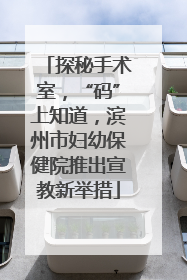 探秘手术室，“码”上知道，滨州市妇幼保健院推出宣教新举措