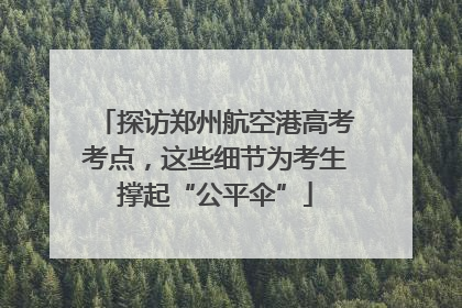 探访郑州航空港高考考点，这些细节为考生撑起“公平伞”
