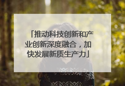 推动科技创新和产业创新深度融合，加快发展新质生产力