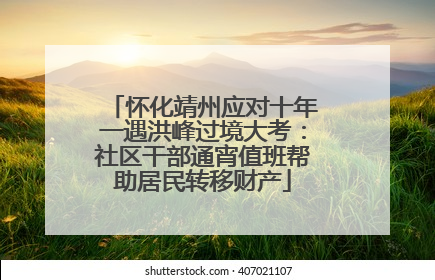 怀化靖州应对十年一遇洪峰过境大考：社区干部通宵值班帮助居民转移财产