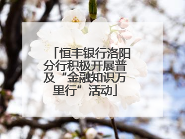 恒丰银行洛阳分行积极开展普及“金融知识万里行”活动