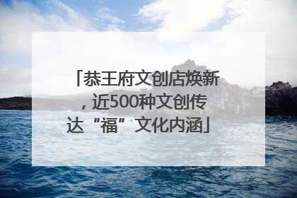 恭王府文创店焕新，近500种文创传达“福”文化内涵