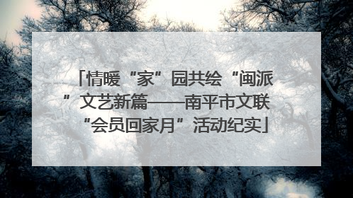 情暖“家”园共绘“闽派”文艺新篇——南平市文联“会员回家月”活动纪实
