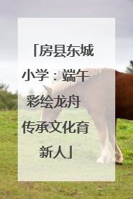 房县东城小学：端午彩绘龙舟 传承文化育新人