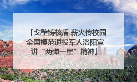 戈壁铸核盾 薪火传校园 全国模范退役军人洛阳宣讲“两弹一星”精神