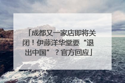 成都又一家店即将关闭！伊藤洋华堂要“退出中国”？官方回应