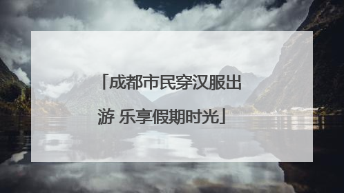 成都市民穿汉服出游 乐享假期时光
