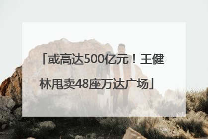 或高达500亿元！王健林甩卖48座万达广场