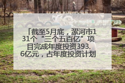 截至5月底，漯河市131个“三个五百亿”项目完成年度投资393.6亿元，占年度投资计划的50.41%——“三个五百亿”项目带动产业提质升级