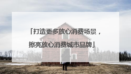 打造更多放心消费场景，擦亮放心消费城市品牌