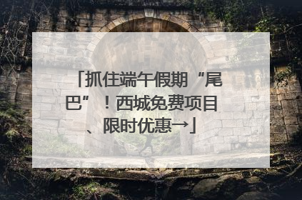 抓住端午假期“尾巴”！西城免费项目、限时优惠→
