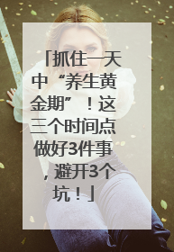 抓住一天中“养生黄金期”！这三个时间点做好3件事，避开3个坑！