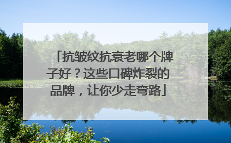 抗皱纹抗衰老哪个牌子好？这些口碑炸裂的品牌，让你少走弯路
