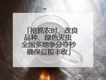 抢抓农时、改良品种、绿色灭虫 全国多地争分夺秒确保夏粮丰收