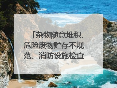 杂物随意堆积、危险废物贮存不规范、消防设施检查信息更新滞后……海口部分4S店维修区域隐患暗藏