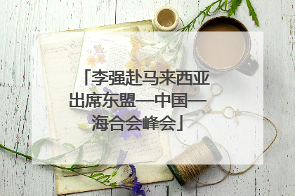 李强赴马来西亚出席东盟—中国—海合会峰会