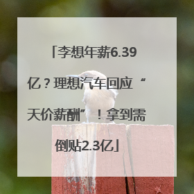 李想年薪6.39亿？理想汽车回应“天价薪酬”！拿到需倒贴2.3亿