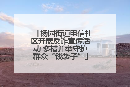 杨园街道电信社区开展反诈宣传活动 多措并举守护群众“钱袋子”