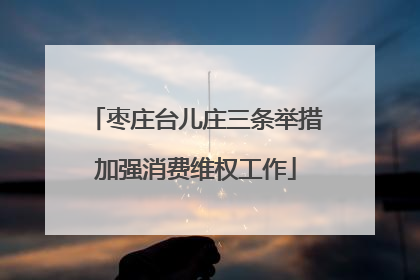 枣庄台儿庄三条举措加强消费维权工作