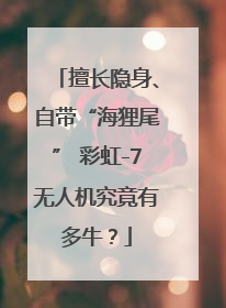 擅长隐身、自带“海狸尾” 彩虹-7无人机究竟有多牛？