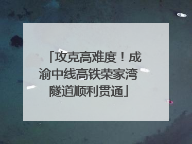 攻克高难度！成渝中线高铁荣家湾隧道顺利贯通