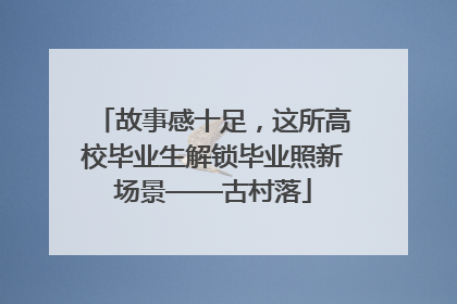 故事感十足，这所高校毕业生解锁毕业照新场景——古村落