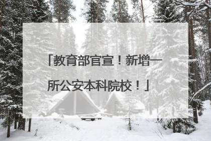 教育部官宣！新增一所公安本科院校！