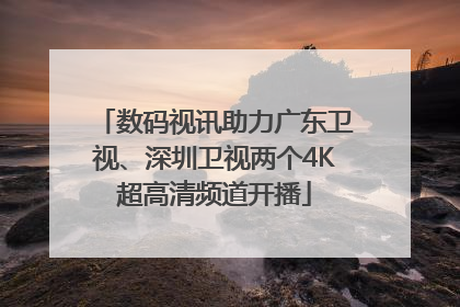 数码视讯助力广东卫视、深圳卫视两个4K超高清频道开播