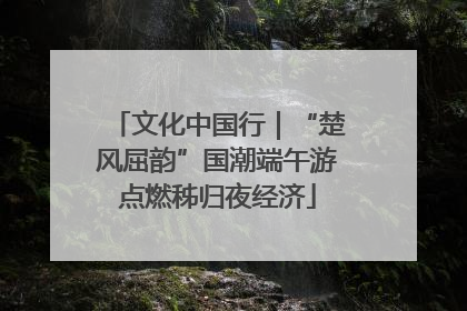 文化中国行｜“楚风屈韵”国潮端午游点燃秭归夜经济