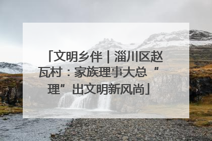 文明乡伴｜淄川区赵瓦村：家族理事大总“理”出文明新风尚