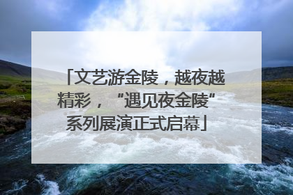 文艺游金陵，越夜越精彩，“遇见夜金陵”系列展演正式启幕