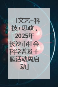 文艺+科技+思政，2025年长沙市社会科学普及主题活动周启动