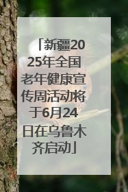 新疆2025年全国老年健康宣传周活动将于6月24日在乌鲁木齐启动
