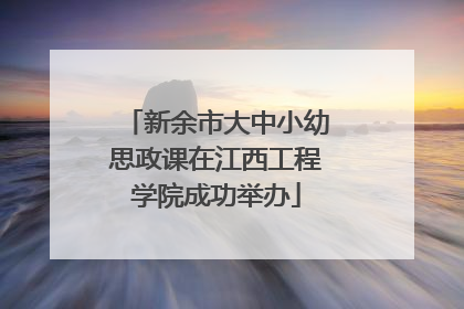新余市大中小幼思政课在江西工程学院成功举办