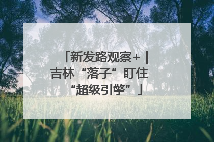 新发路观察+｜吉林“落子”盯住“超级引擎”