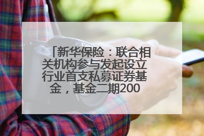 新华保险：联合相关机构参与发起设立行业首支私募证券基金，基金二期200亿元已募集完毕