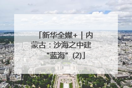 新华全媒+｜内蒙古：沙海之中建“蓝海”(2)