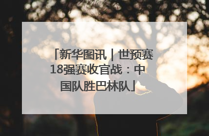 新华图讯｜世预赛18强赛收官战：中国队胜巴林队