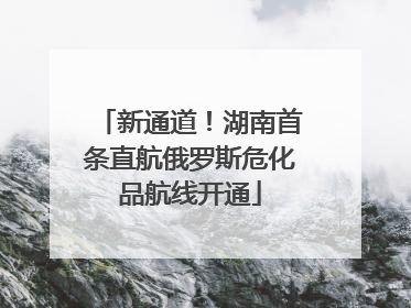 新通道！湖南首条直航俄罗斯危化品航线开通