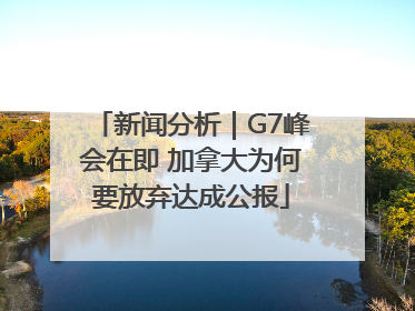 新闻分析｜G7峰会在即 加拿大为何要放弃达成公报