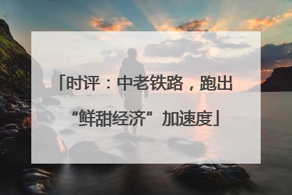 时评：中老铁路，跑出“鲜甜经济”加速度