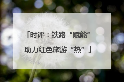 时评：铁路“赋能” 助力红色旅游“热”
