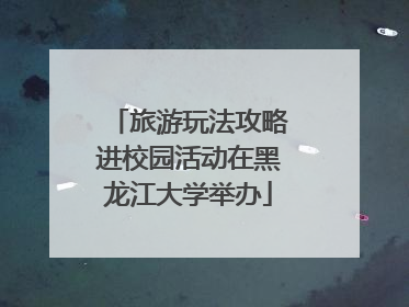 旅游玩法攻略进校园活动在黑龙江大学举办